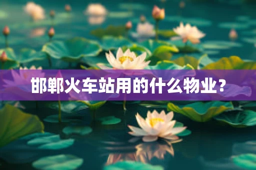 邯郸火车站用的什么物业？