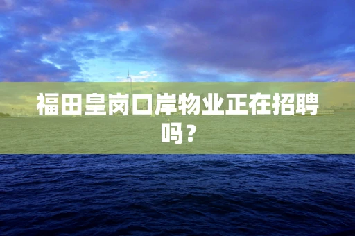 福田皇岗口岸物业正在招聘吗？