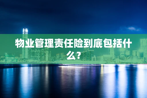 物业管理责任险到底包括什么？