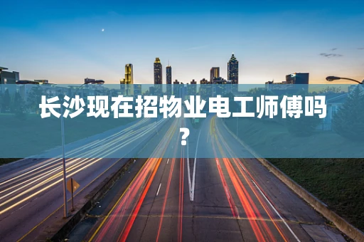 长沙现在招物业电工师傅吗？