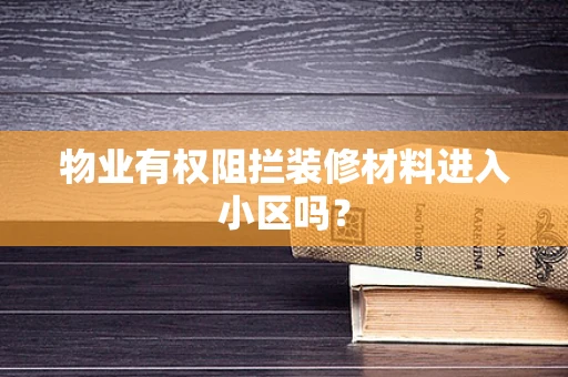物业有权阻拦装修材料进入小区吗？