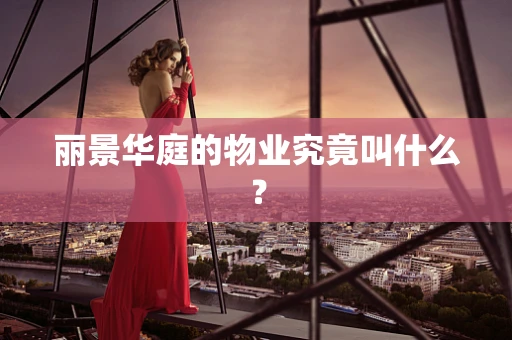 丽景华庭的物业究竟叫什么？