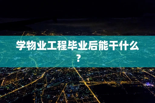 学物业工程毕业后能干什么？