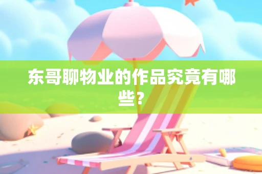 东哥聊物业的作品究竟有哪些？