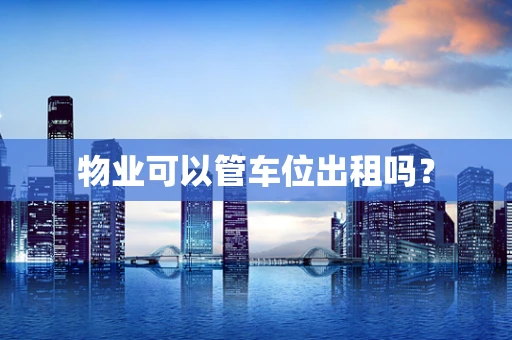 物业可以管车位出租吗？