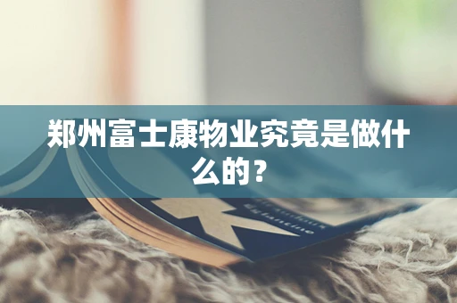 郑州富士康物业究竟是做什么的？