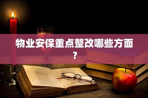 物业安保重点整改哪些方面？