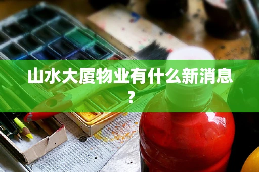 山水大厦物业有什么新消息？