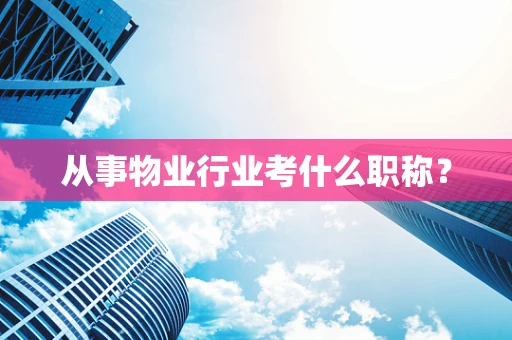 从事物业行业考什么职称？