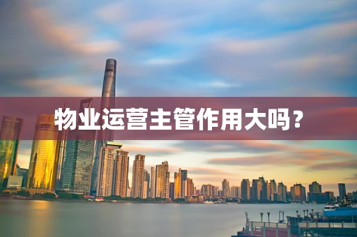 物业运营主管作用大吗？