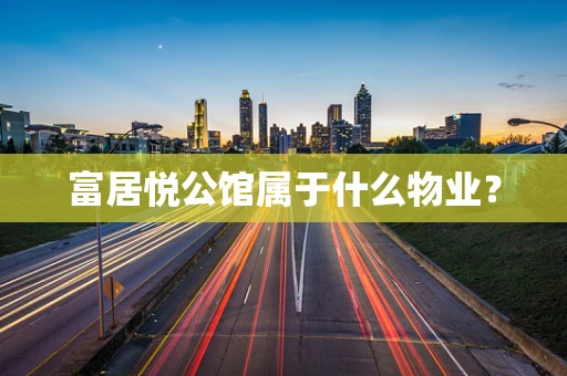 富居悦公馆属于什么物业？