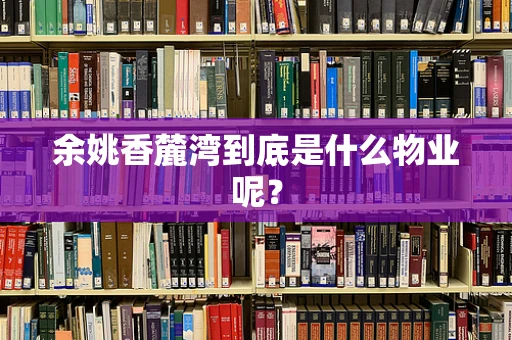 余姚香麓湾到底是什么物业呢？