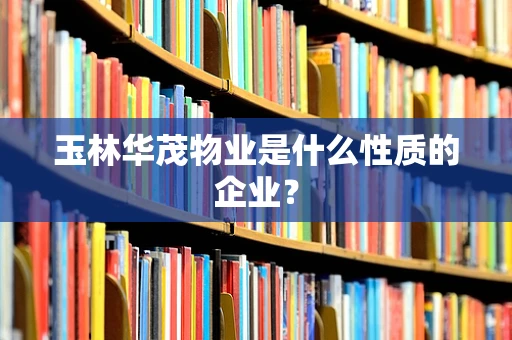 玉林华茂物业是什么性质的企业？
