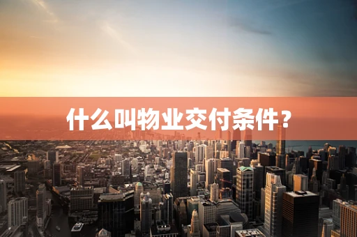 什么叫物业交付条件？