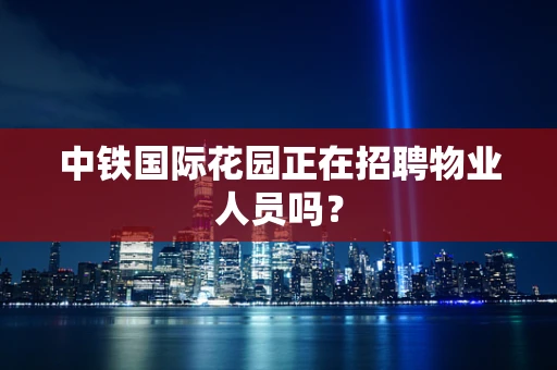 中铁国际花园正在招聘物业人员吗？