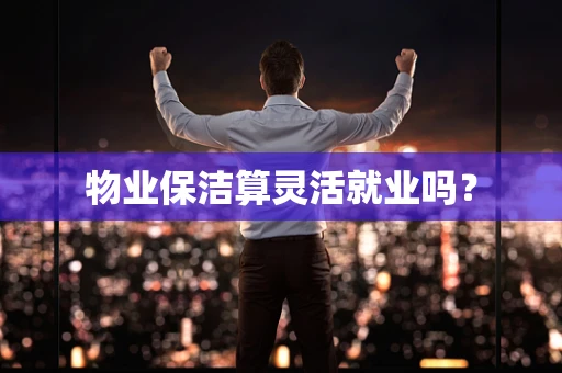物业保洁算灵活就业吗？