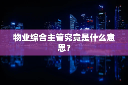 物业综合主管究竟是什么意思？