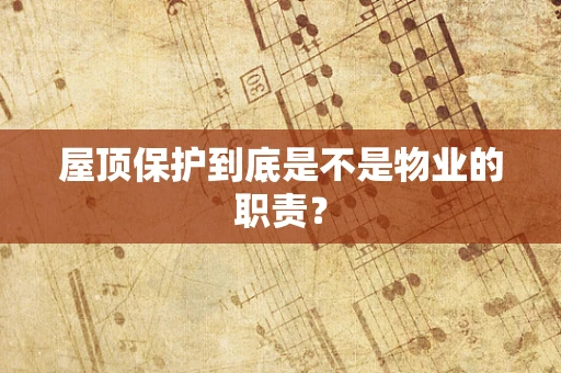 屋顶保护到底是不是物业的职责？