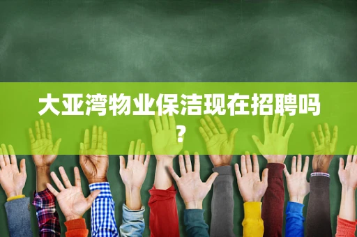 大亚湾物业保洁现在招聘吗？