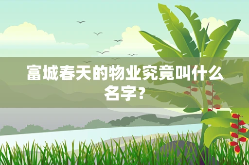 富城春天的物业究竟叫什么名字？