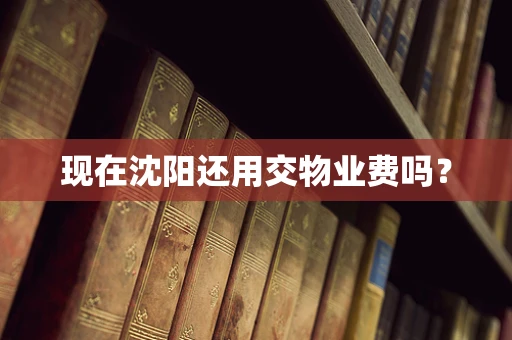 现在沈阳还用交物业费吗？