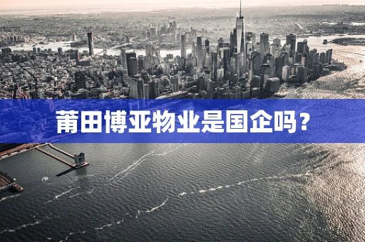 莆田博亚物业是国企吗？
