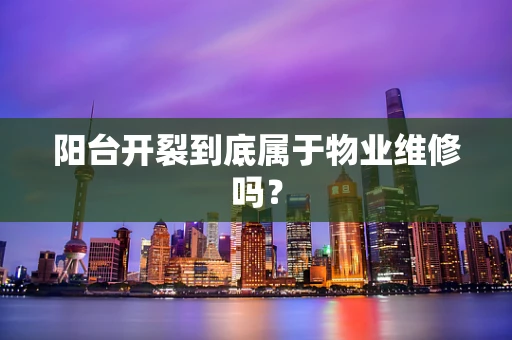 阳台开裂到底属于物业维修吗？