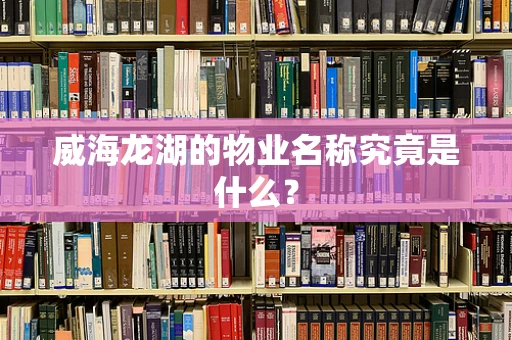 威海龙湖的物业名称究竟是什么？