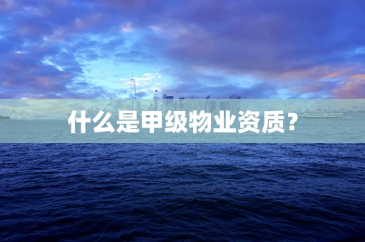 什么是甲级物业资质？
