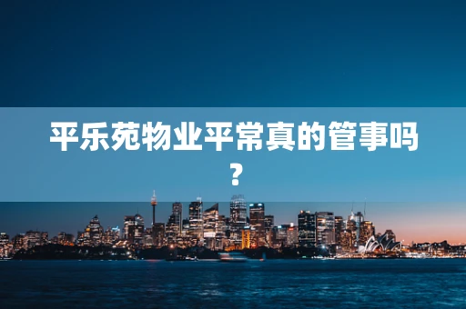 平乐苑物业平常真的管事吗？