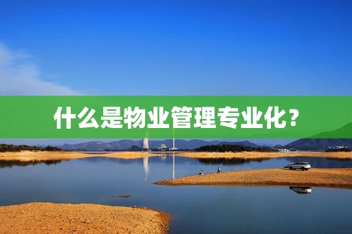 什么是物业管理专业化？