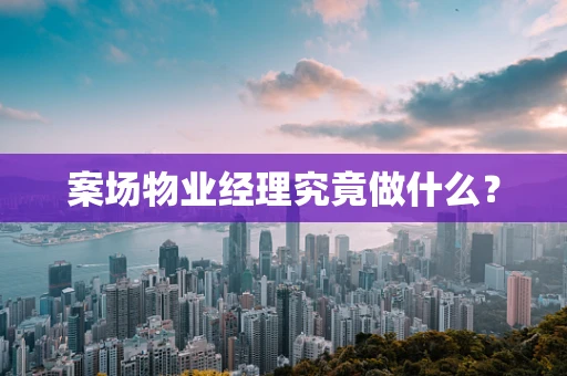 案场物业经理究竟做什么？