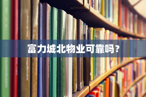 富力城北物业可靠吗？