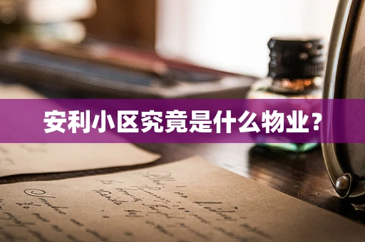 安利小区究竟是什么物业？