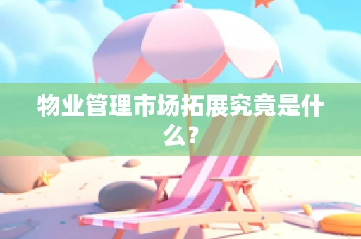 物业管理市场拓展究竟是什么？