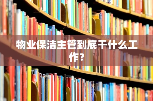 物业保洁主管到底干什么工作？