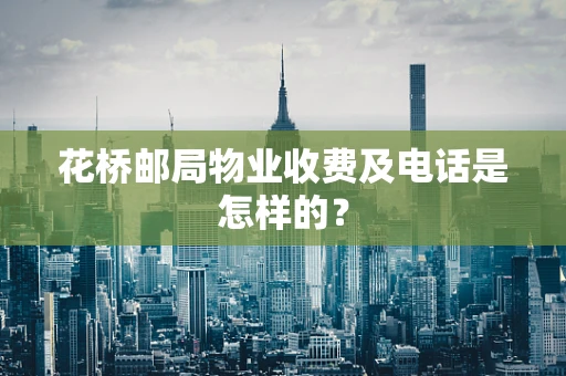 花桥邮局物业收费及电话是怎样的？
