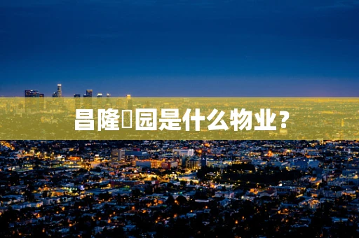 昌隆璟园是什么物业？