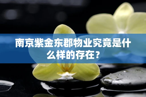 南京紫金东郡物业究竟是什么样的存在？