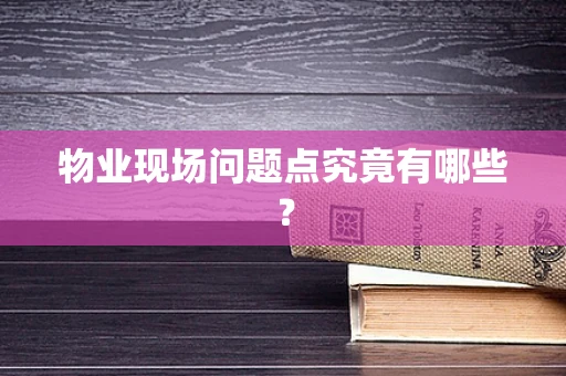 物业现场问题点究竟有哪些？