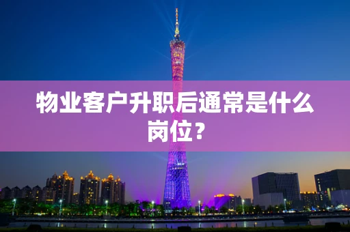 物业客户升职后通常是什么岗位？
