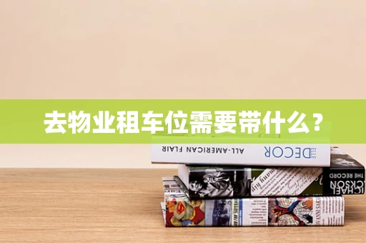 去物业租车位需要带什么？