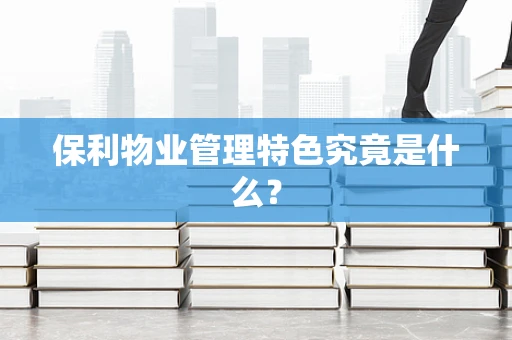 保利物业管理特色究竟是什么？
