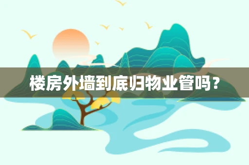 楼房外墙到底归物业管吗？
