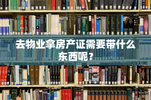 去物业拿房产证需要带什么东西呢？