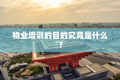 物业培训的目的究竟是什么？