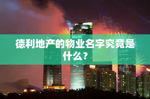 德利地产的物业名字究竟是什么？