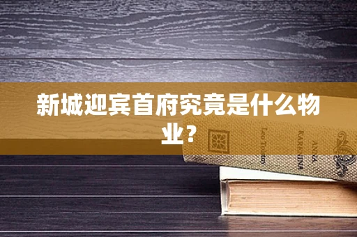 新城迎宾首府究竟是什么物业？