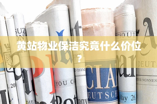 黄站物业保洁究竟什么价位？