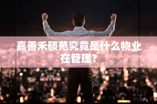 嘉善禾硕苑究竟是什么物业在管理？